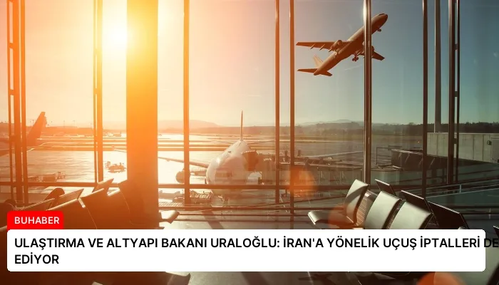 ULAŞTIRMA VE ALTYAPI BAKANI URALOĞLU: İRAN’A YÖNELİK UÇUŞ İPTALLERİ DEVAM EDİYOR