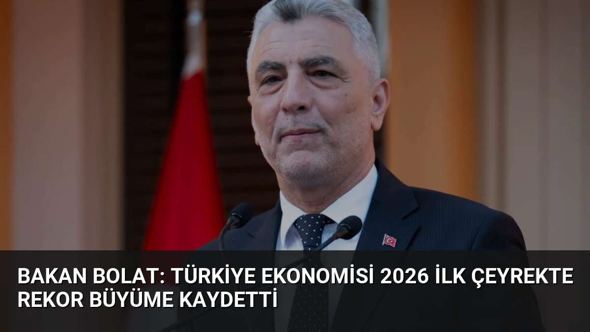 Bakan Bolat: Türkiye Ekonomisi 2026 İlk Çeyrekte Rekor Büyüme Kaydetti