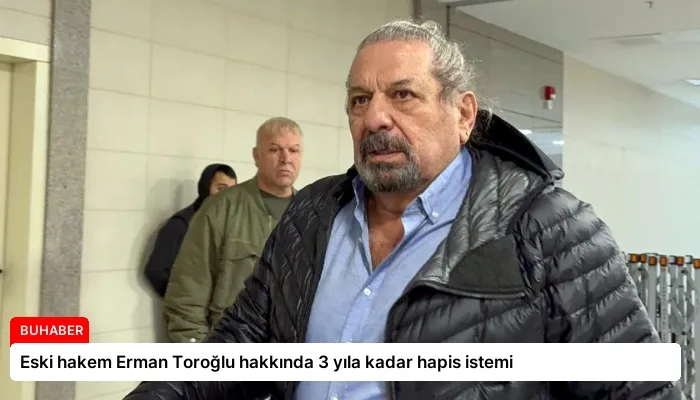 Eski hakem Erman Toroğlu hakkında 3 yıla kadar hapis istemi