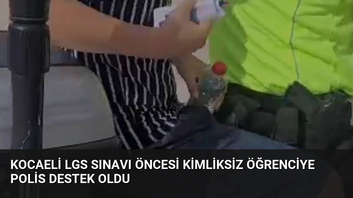 Kocaeli LGS Sınavı Öncesi Kimliksiz Öğrenciye Polis Destek Oldu