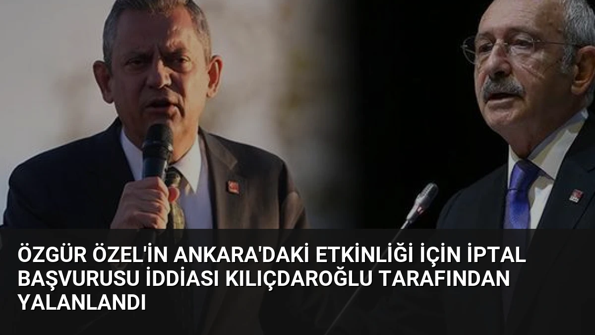 Özgür Özel’in Ankara’daki Etkinliği İçin İptal Başvurusu İddiası Kılıçdaroğlu Tarafından Yalanlandı
