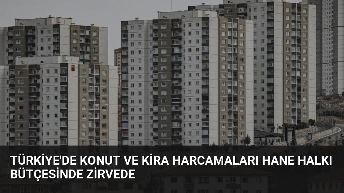 Türkiye’de Konut ve Kira Harcamaları Hane Halkı Bütçesinde Zirvede