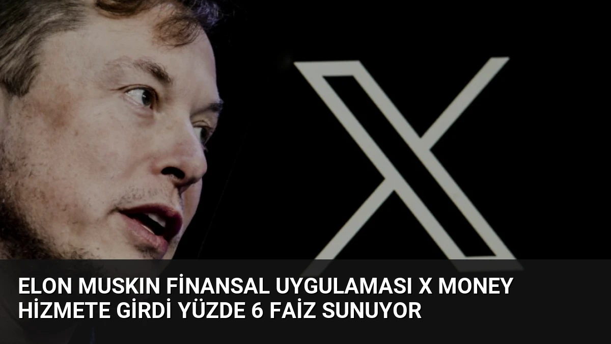 Elon Muskın Finansal Uygulaması X Money Hizmete Girdi Yüzde 6 Faiz Sunuyor