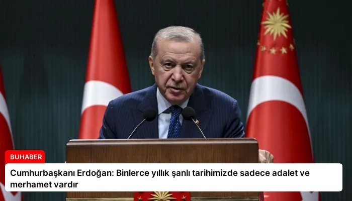 Cumhurbaşkanı Erdoğan: Binlerce yıllık şanlı tarihimizde sadece adalet ve merhamet vardır