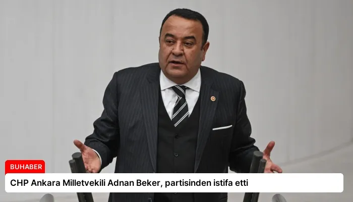 CHP Ankara Milletvekili Adnan Beker, partisinden istifa etti