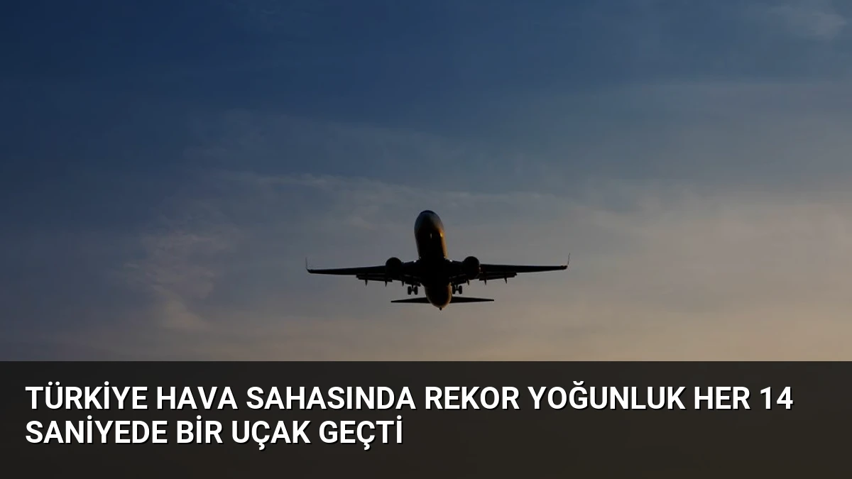 Türkiye Hava Sahasında Rekor Yoğunluk Her 14 Saniyede Bir Uçak Geçti