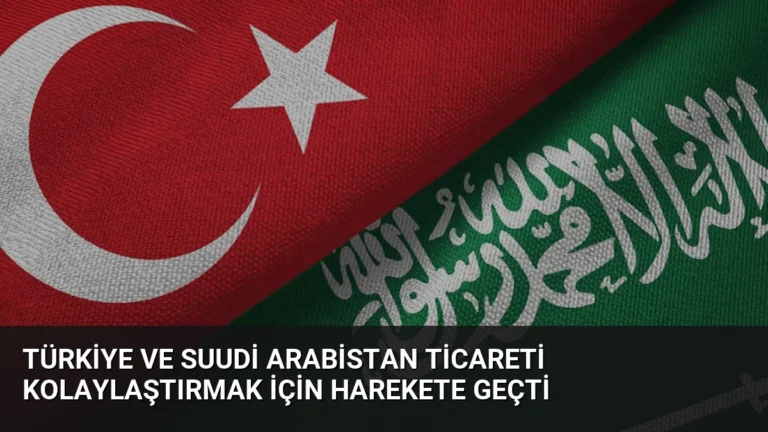 Türkiye ve Suudi Arabistan Ticareti Kolaylaştırmak İçin Harekete Geçti