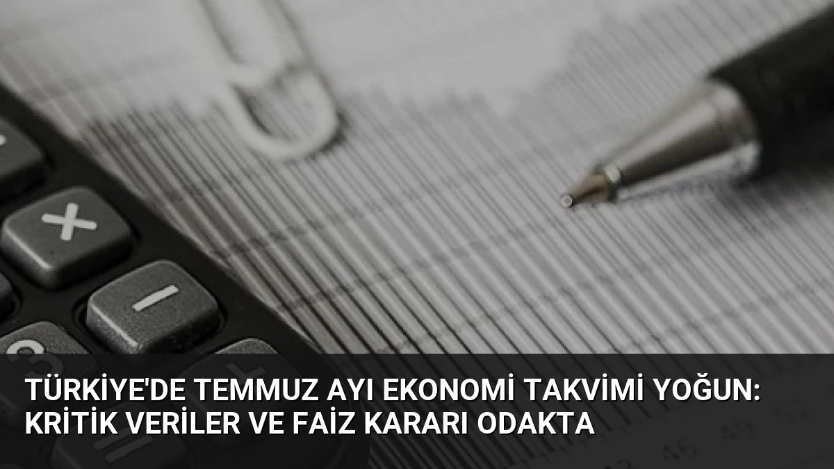 Türkiye’de Temmuz Ayı Ekonomi Takvimi Yoğun: Kritik Veriler ve Faiz Kararı Odakta