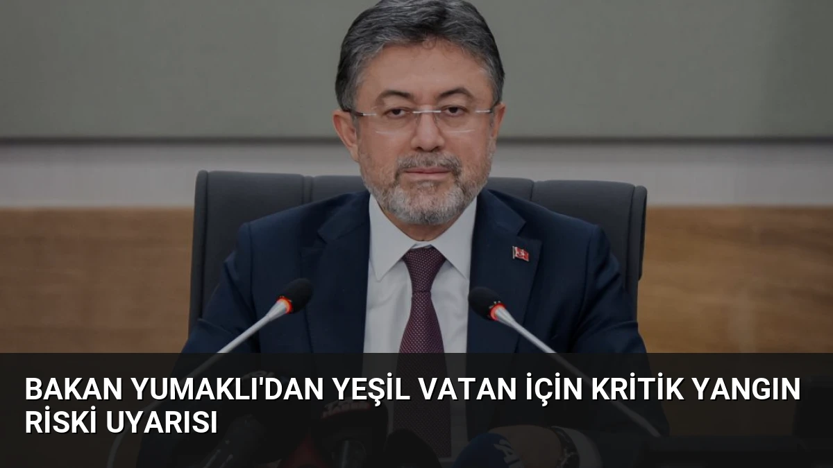 Bakan Yumaklı’dan Yeşil Vatan İçin Kritik Yangın Riski Uyarısı