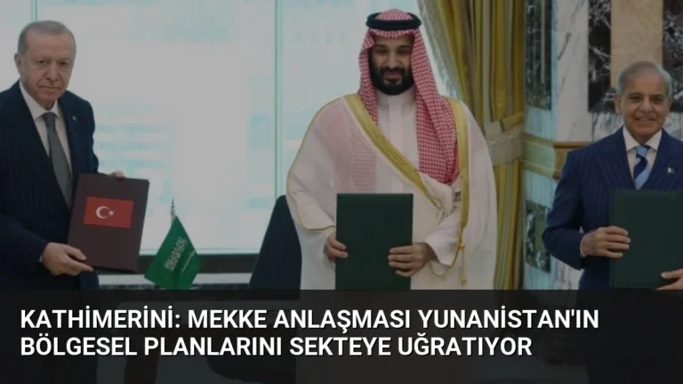 Kathimerini: Mekke Anlaşması Yunanistan’ın Bölgesel Planlarını Sekteye Uğratıyor