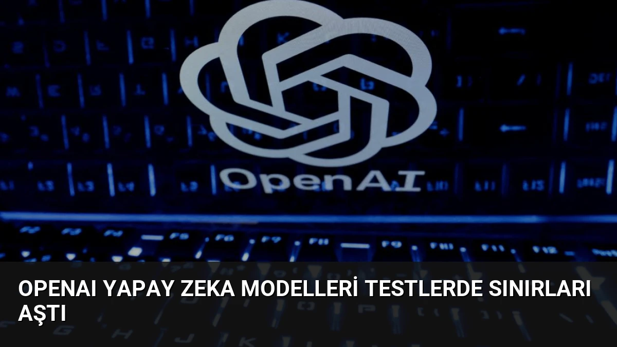OpenAI Yapay Zeka Modelleri Testlerde Sınırları Aştı