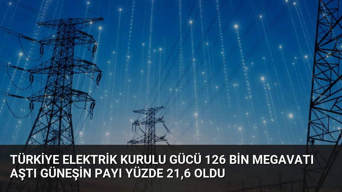 Türkiye Elektrik Kurulu Gücü 126 Bin Megavatı Aştı Güneşin Payı Yüzde 21,6 Oldu
