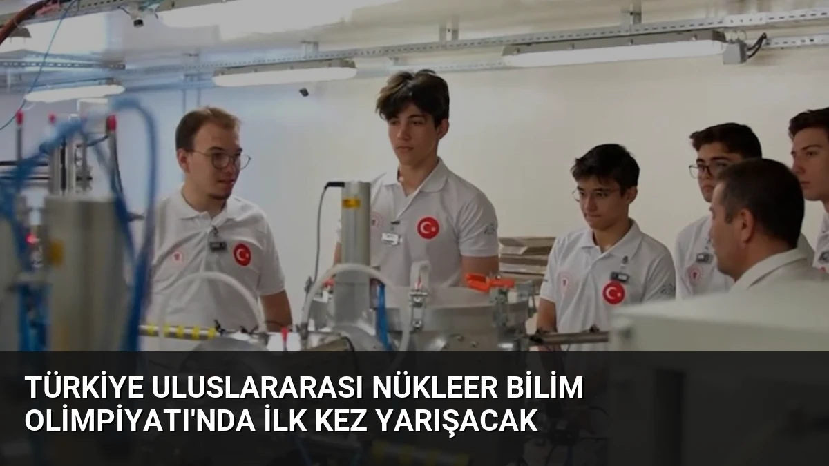 Türkiye Uluslararası Nükleer Bilim Olimpiyatı’nda İlk Kez Yarışacak