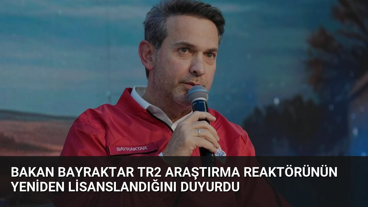 Bakan Bayraktar TR2 Araştırma Reaktörünün Yeniden Lisanslandığını Duyurdu