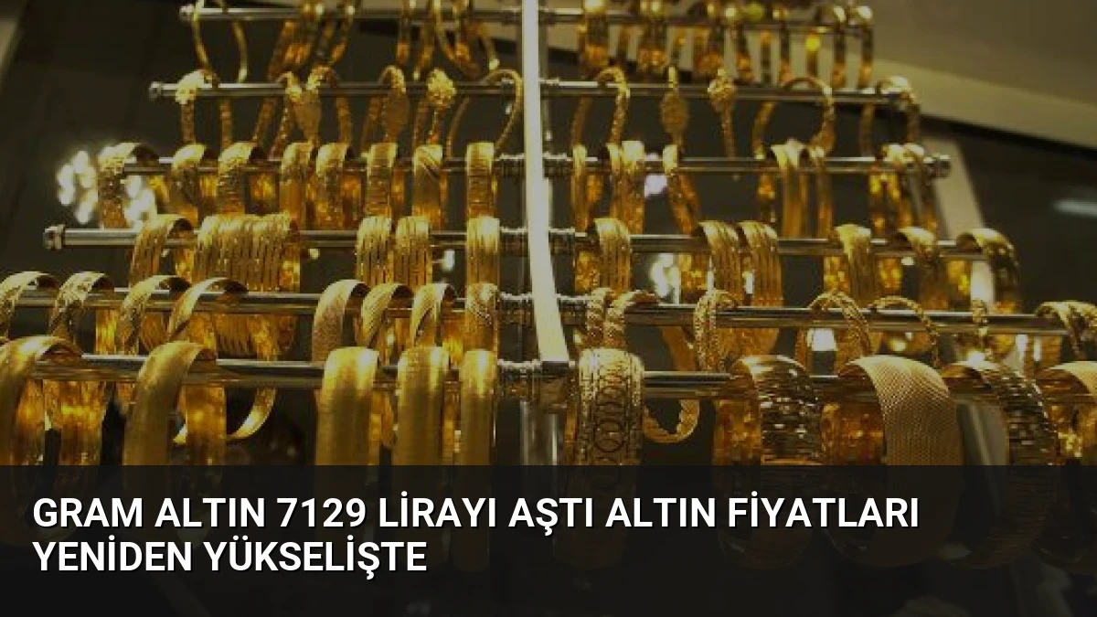 Gram Altın 7129 Lirayı Aştı Altın Fiyatları Yeniden Yükselişte