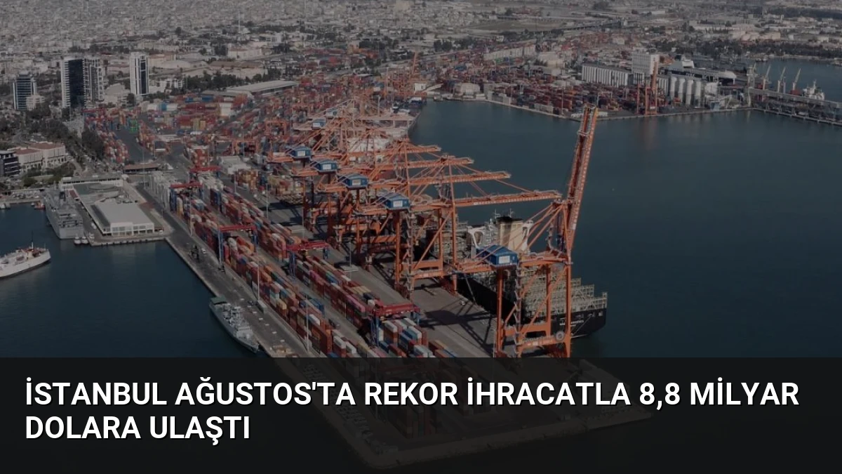 İstanbul Ağustos’ta Rekor İhracatla 8,8 Milyar Dolara Ulaştı