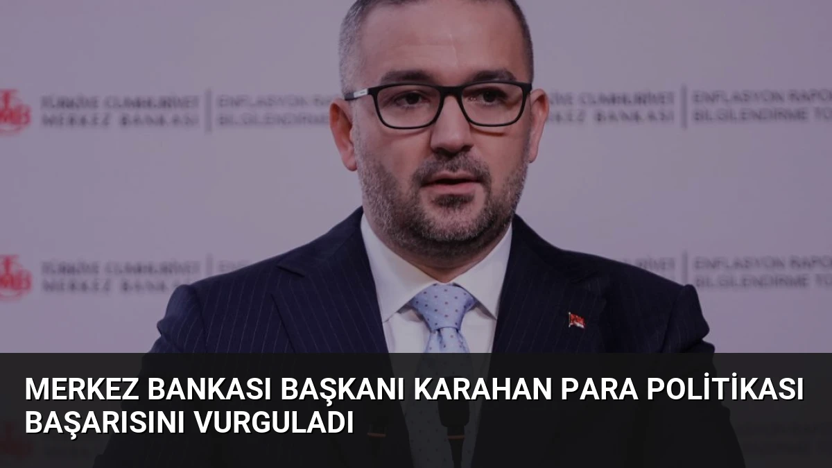 Merkez Bankası Başkanı Karahan Para Politikası Başarısını Vurguladı