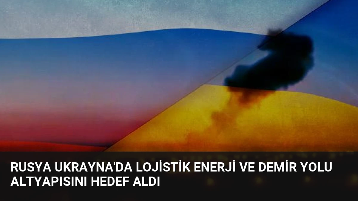 Rusya Ukrayna’da Lojistik Enerji ve Demir Yolu Altyapısını Hedef Aldı