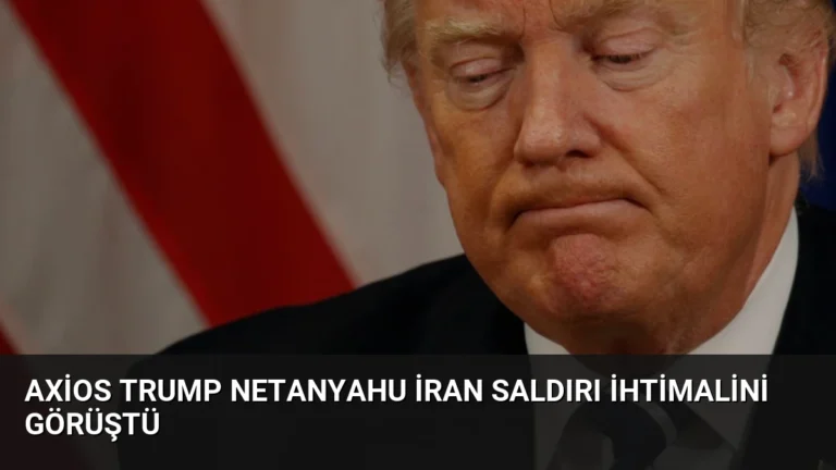 Axios Trump Netanyahu İran Saldırı İhtimalini Görüştü