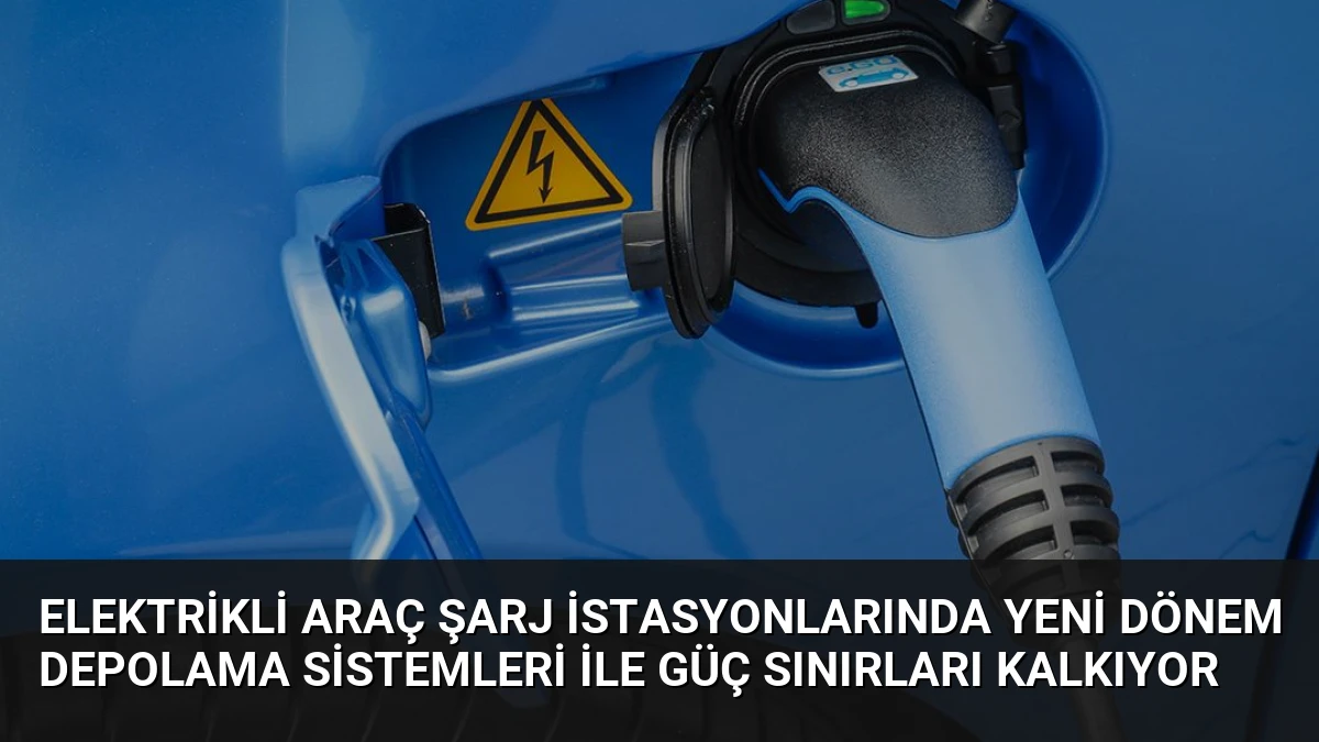 Elektrikli Araç Şarj İstasyonlarında Yeni Dönem Depolama Sistemleri İle Güç Sınırları Kalkıyor