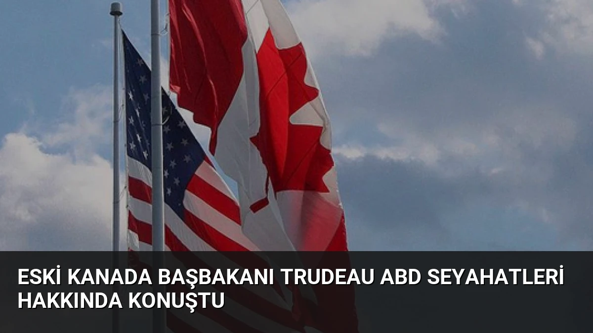 Eski Kanada Başbakanı Trudeau ABD Seyahatleri Hakkında Konuştu