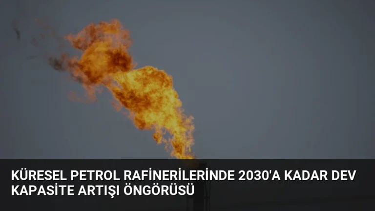 Küresel Petrol Rafinerilerinde 2030’a Kadar Dev Kapasite Artışı Öngörüsü