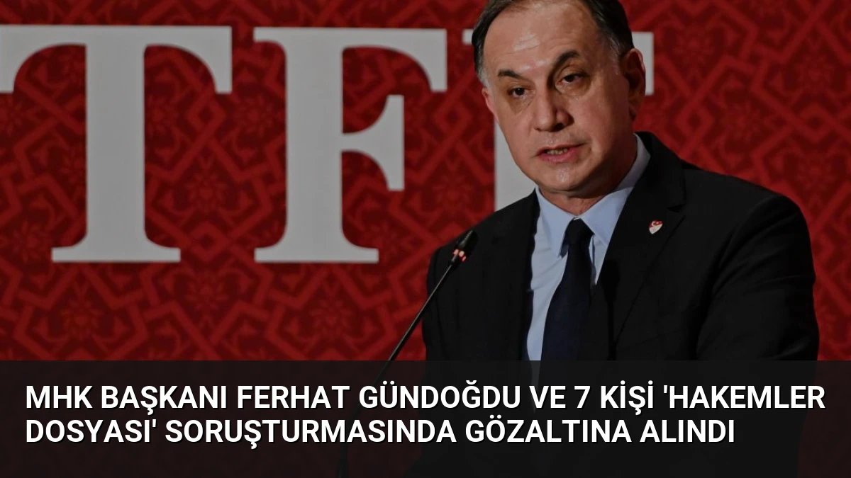 MHK Başkanı Ferhat Gündoğdu ve 7 kişi ‘Hakemler dosyası’ soruşturmasında gözaltına alındı