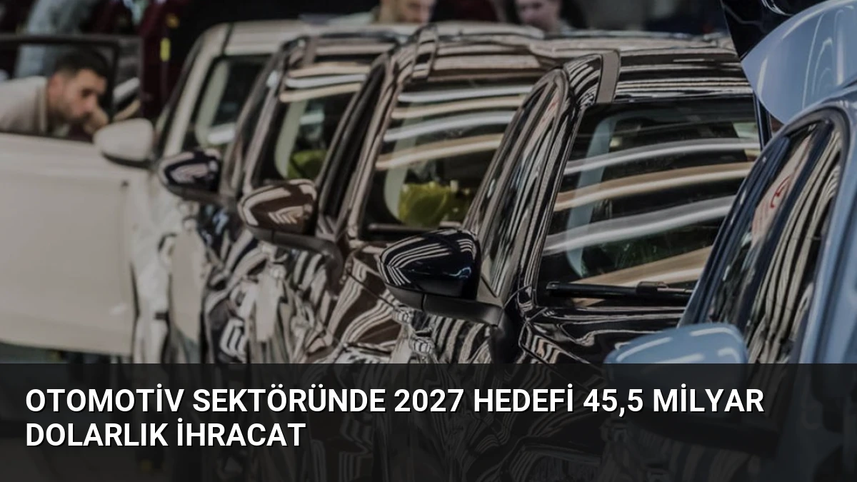 Otomotiv Sektöründe 2027 Hedefi 45,5 Milyar Dolarlık İhracat