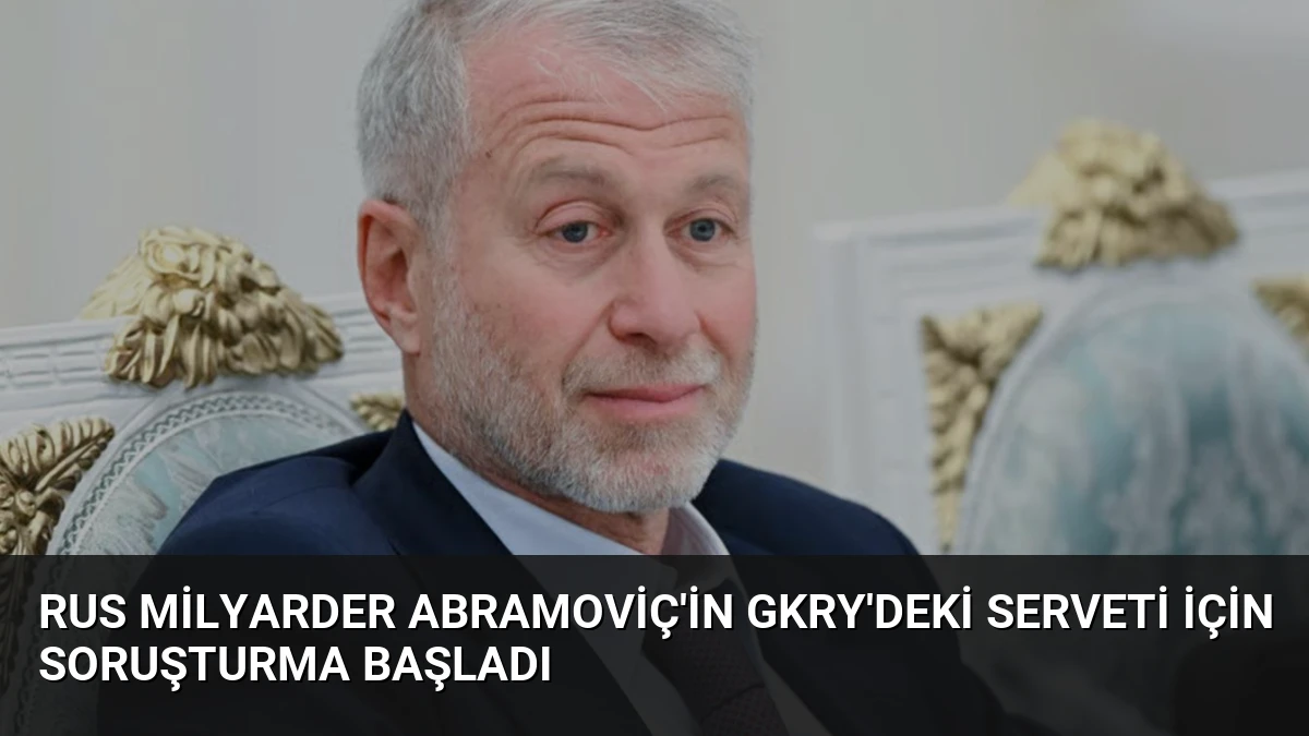 Rus Milyarder Abramoviç’in GKRY’deki Serveti İçin Soruşturma Başladı