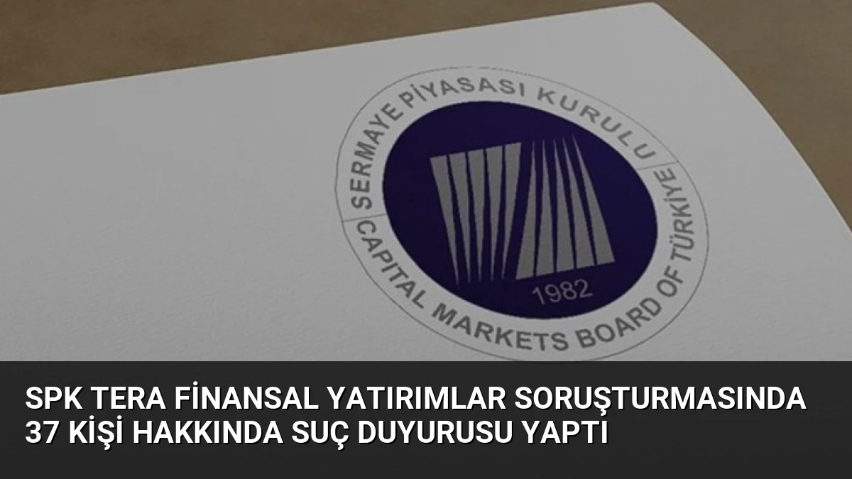 SPK Tera Finansal Yatırımlar Soruşturmasında 37 Kişi Hakkında Suç Duyurusu Yaptı