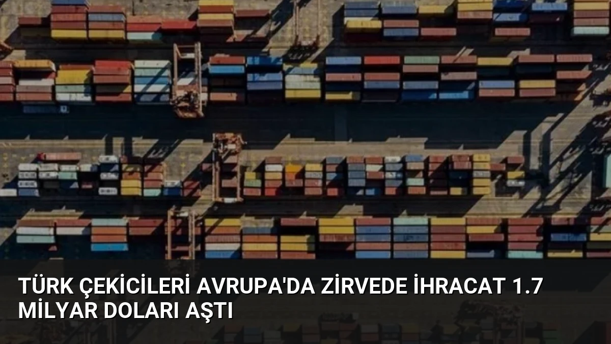Türk Çekicileri Avrupa’da Zirvede İhracat 1.7 Milyar Doları Aştı