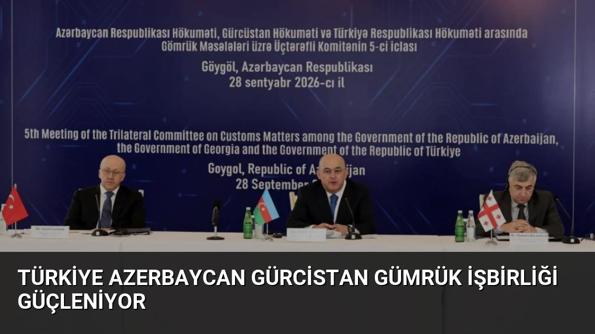 Türkiye Azerbaycan Gürcistan Gümrük İşbirliği Güçleniyor